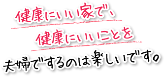 健康にいい家で、健康にいいことを夫婦でするのは楽しいです。