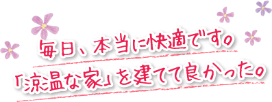 毎日、本当に快適です。「涼温な家」を建てて良かった。