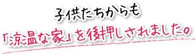 子供たちからも「涼温な家」を後押しされました。