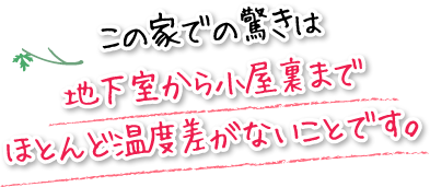 この家での驚きは地下室から小屋裏までほとんど温度差がないことです。