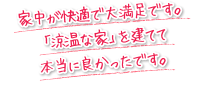 家中が快適で大満足です。「涼温な家」を建てて本当に良かったです。