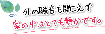 外の騒音も聞こえず家の中はとても静かです。