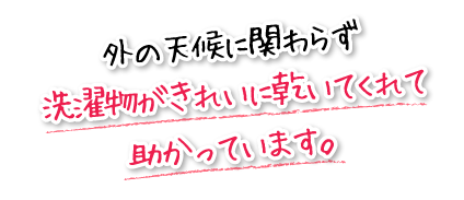 外の天候に関わらず洗濯物がきれいに乾いてくれて助かっています。