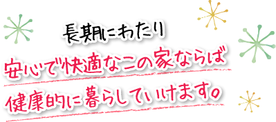 長期にわたり安心で快適なこの家ならば健康的に暮らしていけます。