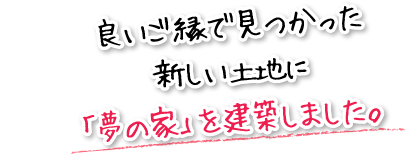 良いご縁で見つかった新しい土地に「夢の家」を建築しました。