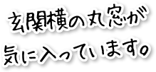 玄関横の丸窓が気に入っています。