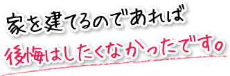 　家を建てるのであれば後悔はしたくなかったです。