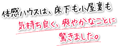 体感ハウスは、床下も小屋裏も気持ち良く、爽やかなことに驚きました。