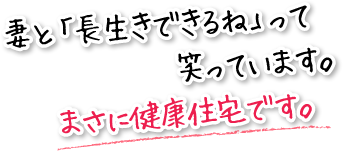 妻と「長生きできるね」って笑っています。まさに健康住宅です。