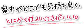 家中がどこでも気持ち良く、とにかく住み心地がいい。