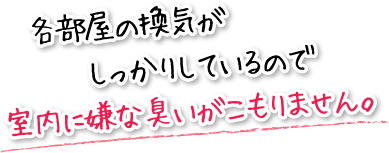 各部屋の換気がしっかりしているので室内に嫌な臭いがこもりません。