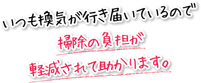 いつも換気が行き届いているので掃除の負担が軽減されて助かります。