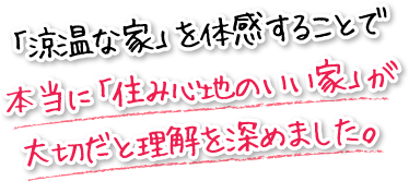 「涼温な家」を体感することで本当に「住み心地のいい家」が大切だと理解を深めました。