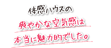 体感ハウスの爽やかな空気感は本当に魅力的でした。