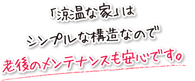 「涼温な家」はシンプルな構造なので老後のメンテナンスも安心です。