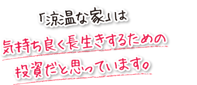 「涼温な家」は気持ち良く長生きするための投資だと思っています。