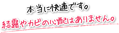 本当に快適です。結露やカビの心配はありません。