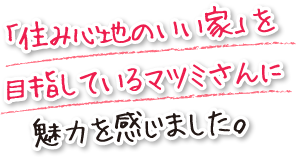 「住み心地のいい家」を目指しているマツミさんに魅力を感じました。