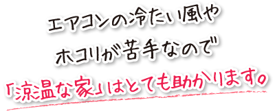 エアコンの冷たい風やホコリが苦手なので「涼温な家」はとても助かります。