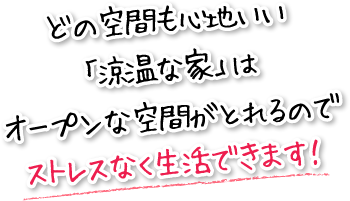 どの空間も心地いい「涼温な家」はオープンな空間がとれるのでストレスなく生活できます！