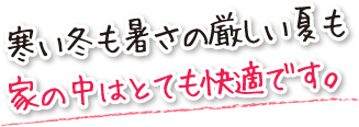 寒い冬も暑さの厳しい夏も家の中はとても快適です。