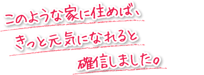 このような家に住めば、きっと元気になれると確信しました。