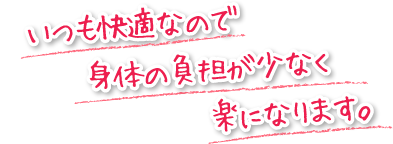 いつも快適なので身体の負担が少なく楽になります。