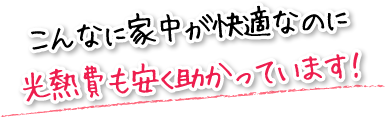 こんなに家中が快適なのに光熱費も安く助かっています！