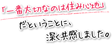 「一番大切なのは住み心地」だということに、深く共感しました。