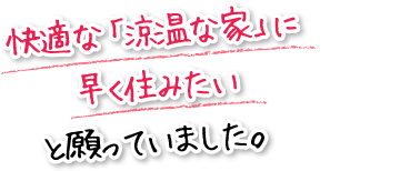 快適な「涼温な家」に早く住みたいと願っていました。