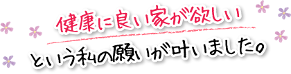 健康に良い家が欲しいという私の願いが叶いました。