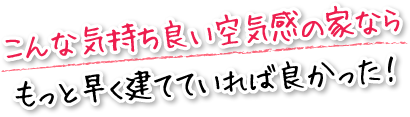 こんな気持ち良い空気感の家ならもっと早く建てていれば良かった！