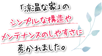 「涼温な家」のシンプルな構造やメンテナンスのしやすさに惹かれました。