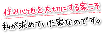 住み心地を大切にする家こそ私が求めていた家なのです。