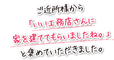 ご近所様から「いい工務店さんに家を建ててもらいましたね。」と褒めていただきました。