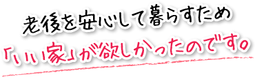 老後を安心して暮らすため「いい家」が欲しかったのです。