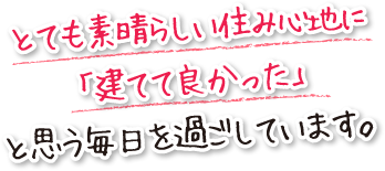 とても素晴らしい住み心地に「建てて良かった」と思う毎日を過ごしています。