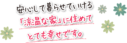 安心して暮らせていける「涼温な家」に住めてとても幸せです。