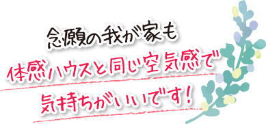 念願の我が家も体感ハウスと同じ空気感で気持ちがいいです！