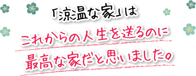 「涼温な家」はこれからの人生を送るのに最高な家だと思いました。