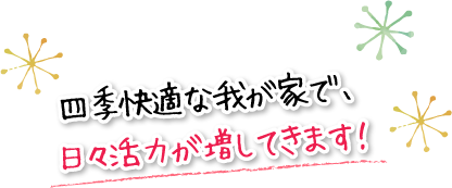 四季快適な我が家で、日々活力が増してきます！