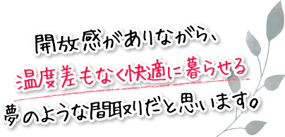 開放感がありながら、温度差もなく快適に暮らせる夢のような間取りだと思います。