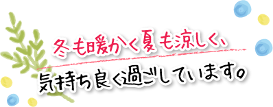 冬も暖かく夏も涼しく、気持ち良く過ごしています。