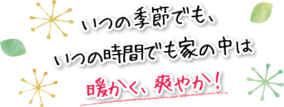 いつの季節でも、いつの時間でも家の中は暖かく、爽やか！