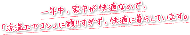 一年中、家中が快適なので、「涼温エアコン」に頼りすぎず、快適に暮らしています。