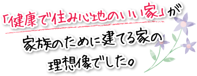 「健康で住み心地のいい家」が家族のために建てる家の理想像でした。