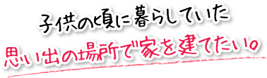 子供の頃に暮らしていた思い出の場所で家を建てたい。