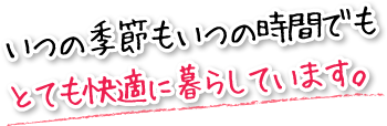 いつの季節もいつの時間でもとても快適に暮らしています。