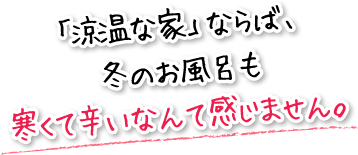 「涼温な家」ならば、冬のお風呂も寒くて辛いなんて感じません。