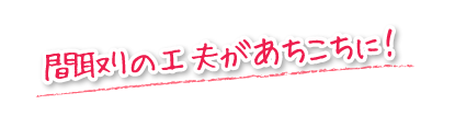 間取りの工夫があちこちに！